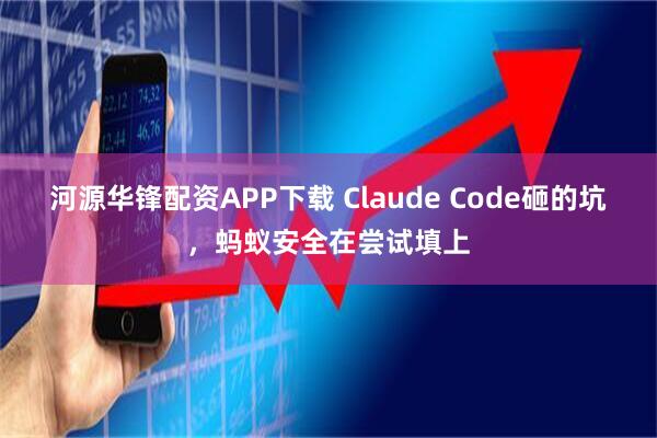 河源华锋配资APP下载 Claude Code砸的坑,蚂蚁安全在尝试填上
