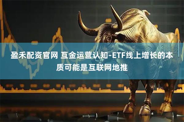 盈禾配资官网 互金运营认知-ETF线上增长的本质可能是互联网地推
