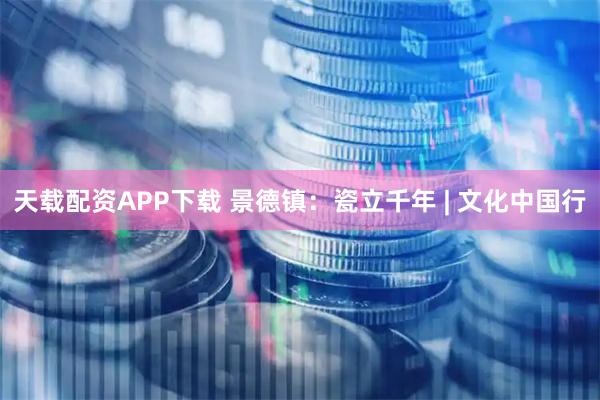 天载配资APP下载 景德镇：瓷立千年 | 文化中国行