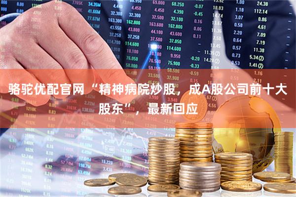 骆驼优配官网 “精神病院炒股，成A股公司前十大股东”，最新回应