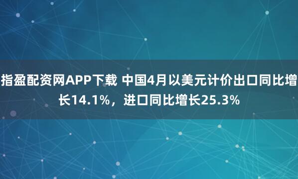 指盈配资网APP下载 中国4月以美元计价出口同比增长14.1%，进口同比增长25.3%
