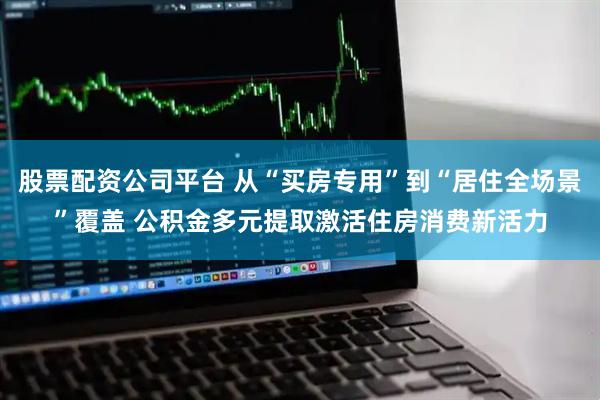 股票配资公司平台 从“买房专用”到“居住全场景”覆盖 公积金多元提取激活住房消费新活力