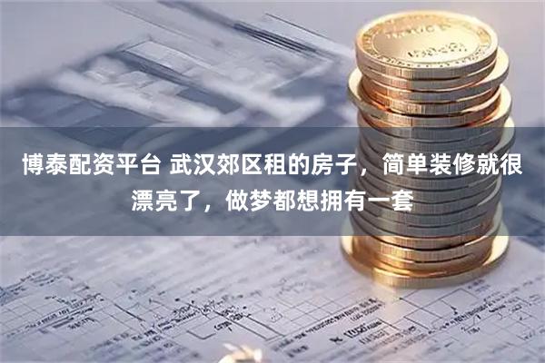 博泰配资平台 武汉郊区租的房子,简单装修就很漂亮了,做梦都想拥有一套