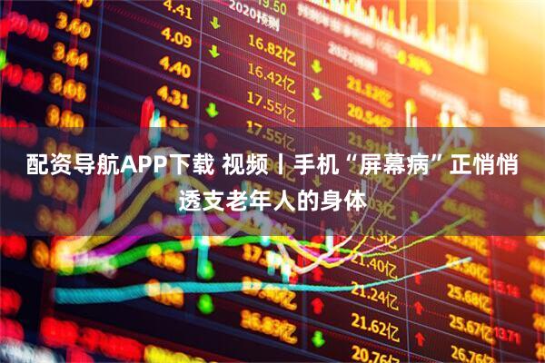 配资导航APP下载 视频丨手机“屏幕病”正悄悄透支老年人的身体