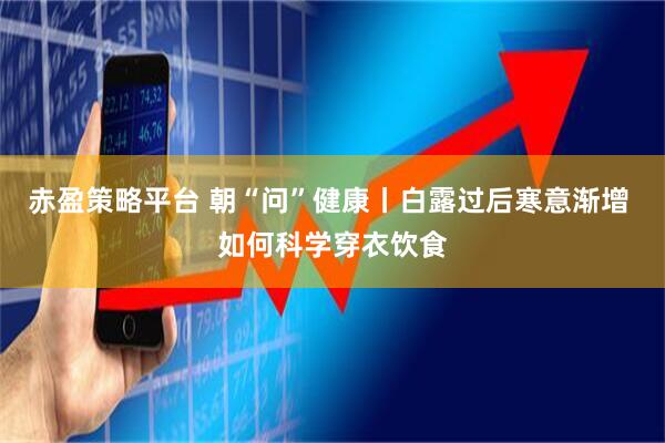 赤盈策略平台 朝“问”健康丨白露过后寒意渐增 如何科学穿衣饮食