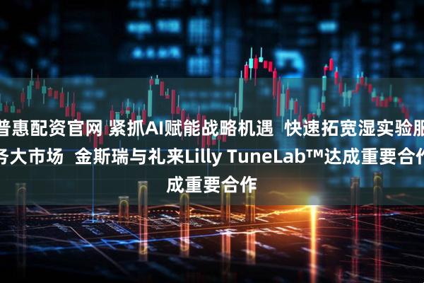 普惠配资官网 紧抓AI赋能战略机遇  快速拓宽湿实验服务大市场  金斯瑞与礼来Lilly TuneLab™达成重要合作