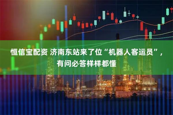 恒信宝配资 济南东站来了位“机器人客运员”，有问必答样样都懂