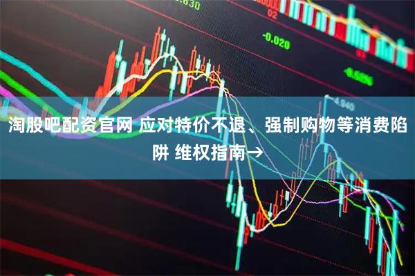 淘股吧配资官网 应对特价不退、强制购物等消费陷阱 维权指南→