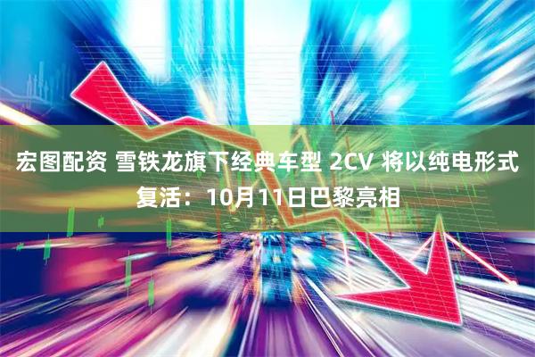 宏图配资 雪铁龙旗下经典车型 2CV 将以纯电形式复活：10月11日巴黎亮相